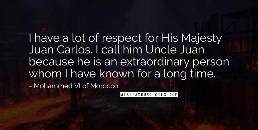 Mohammed VI Of Morocco Quotes: I have a lot of respect for His Majesty Juan Carlos. I call him Uncle Juan because he is an extraordinary person whom I have known for a long time.