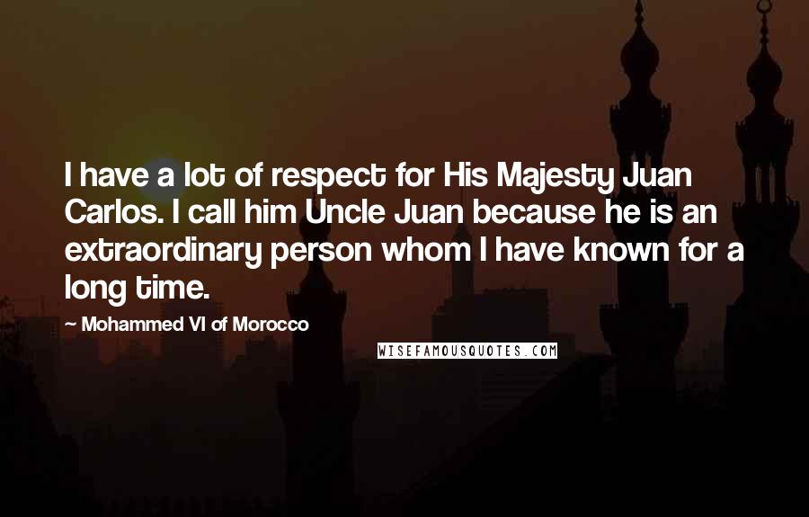 Mohammed VI Of Morocco Quotes: I have a lot of respect for His Majesty Juan Carlos. I call him Uncle Juan because he is an extraordinary person whom I have known for a long time.