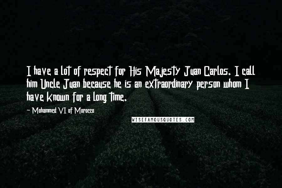 Mohammed VI Of Morocco Quotes: I have a lot of respect for His Majesty Juan Carlos. I call him Uncle Juan because he is an extraordinary person whom I have known for a long time.