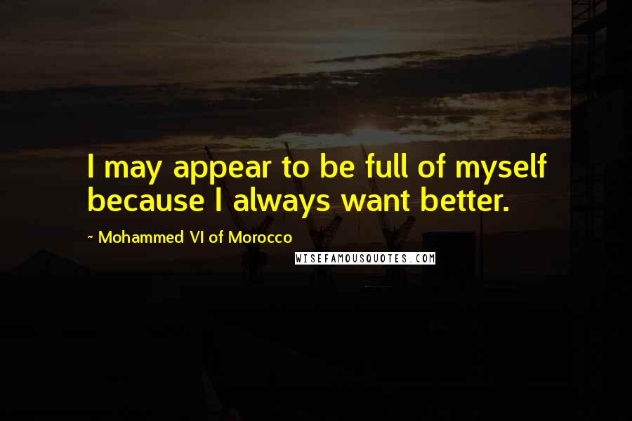 Mohammed VI Of Morocco Quotes: I may appear to be full of myself because I always want better.