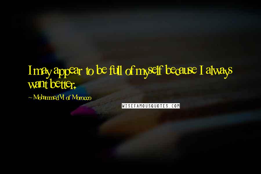 Mohammed VI Of Morocco Quotes: I may appear to be full of myself because I always want better.