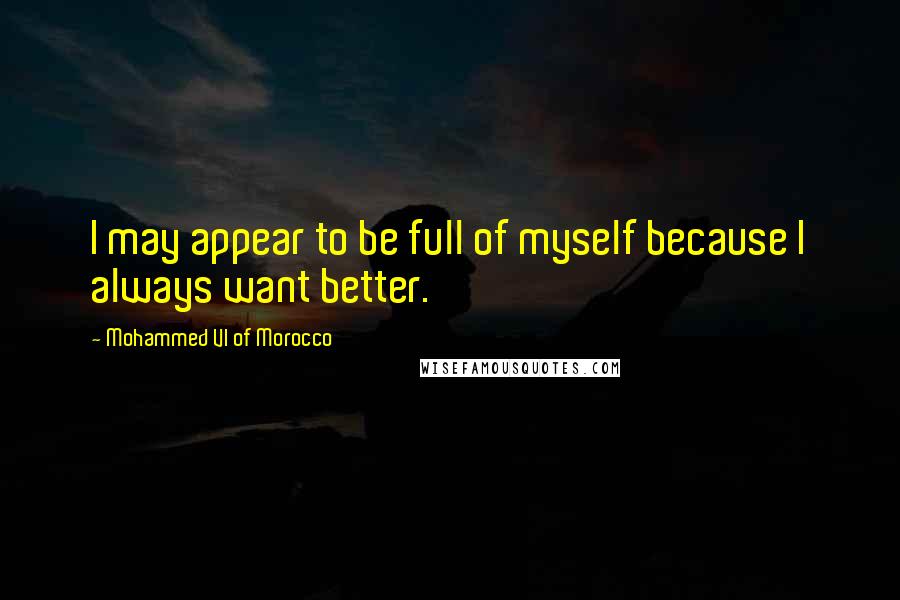 Mohammed VI Of Morocco Quotes: I may appear to be full of myself because I always want better.