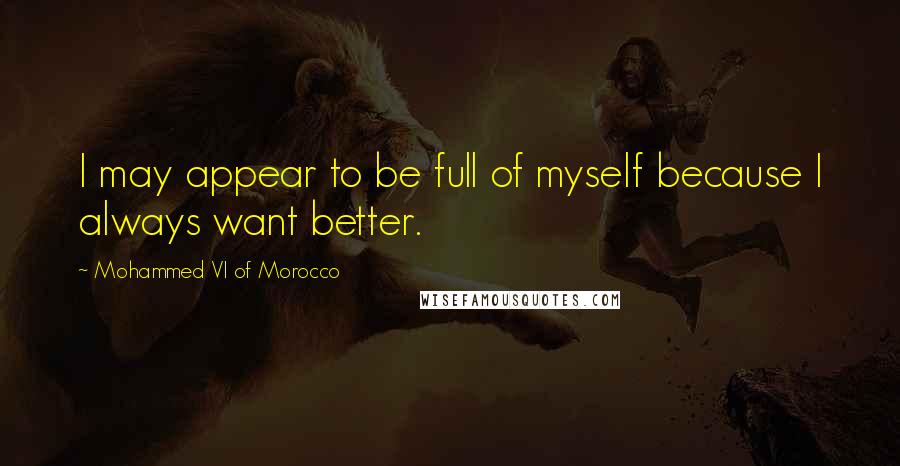 Mohammed VI Of Morocco Quotes: I may appear to be full of myself because I always want better.