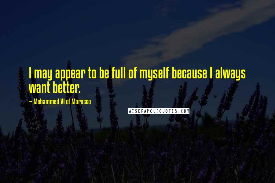 Mohammed VI Of Morocco Quotes: I may appear to be full of myself because I always want better.