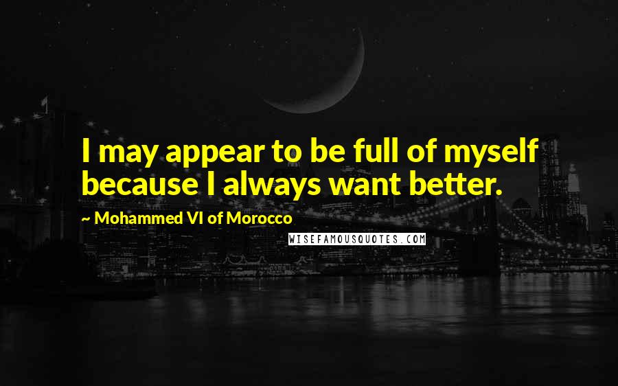 Mohammed VI Of Morocco Quotes: I may appear to be full of myself because I always want better.