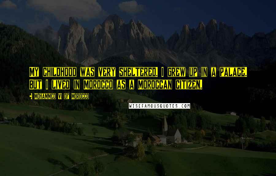 Mohammed VI Of Morocco Quotes: My childhood was very sheltered. I grew up in a palace. But I lived in Morocco as a Moroccan citizen.