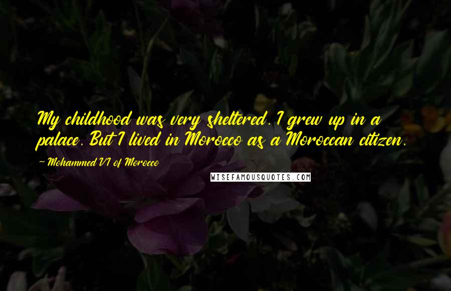 Mohammed VI Of Morocco Quotes: My childhood was very sheltered. I grew up in a palace. But I lived in Morocco as a Moroccan citizen.