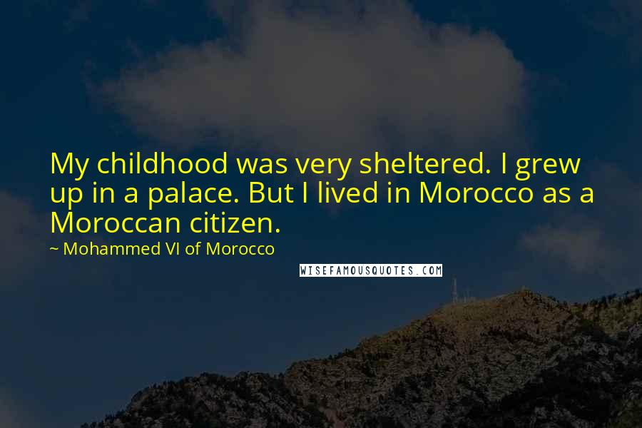 Mohammed VI Of Morocco Quotes: My childhood was very sheltered. I grew up in a palace. But I lived in Morocco as a Moroccan citizen.