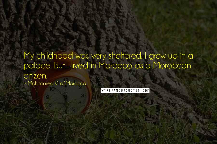 Mohammed VI Of Morocco Quotes: My childhood was very sheltered. I grew up in a palace. But I lived in Morocco as a Moroccan citizen.