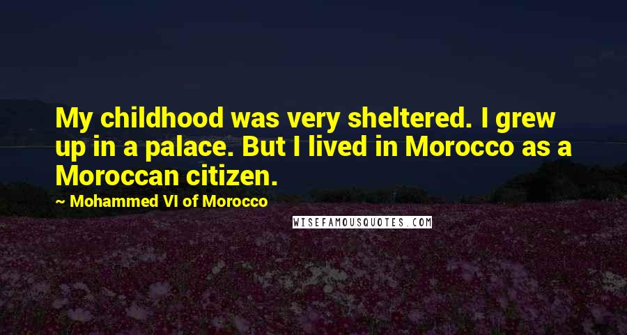 Mohammed VI Of Morocco Quotes: My childhood was very sheltered. I grew up in a palace. But I lived in Morocco as a Moroccan citizen.