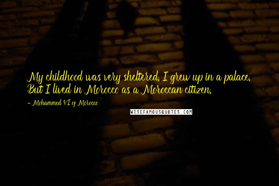 Mohammed VI Of Morocco Quotes: My childhood was very sheltered. I grew up in a palace. But I lived in Morocco as a Moroccan citizen.