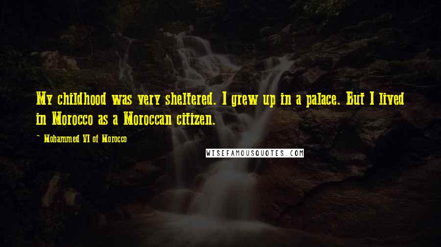 Mohammed VI Of Morocco Quotes: My childhood was very sheltered. I grew up in a palace. But I lived in Morocco as a Moroccan citizen.