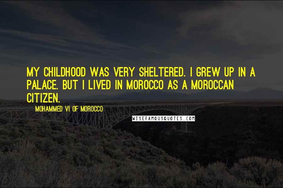 Mohammed VI Of Morocco Quotes: My childhood was very sheltered. I grew up in a palace. But I lived in Morocco as a Moroccan citizen.