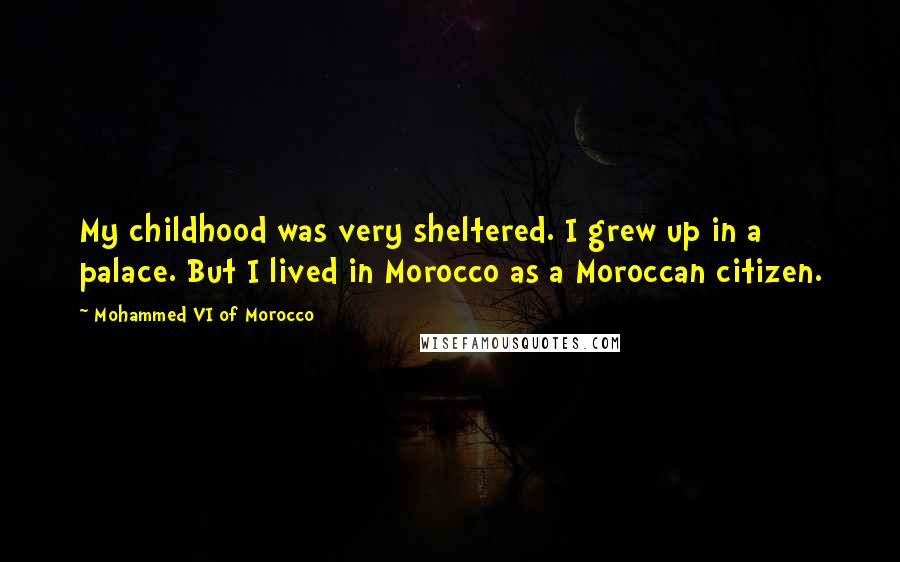 Mohammed VI Of Morocco Quotes: My childhood was very sheltered. I grew up in a palace. But I lived in Morocco as a Moroccan citizen.