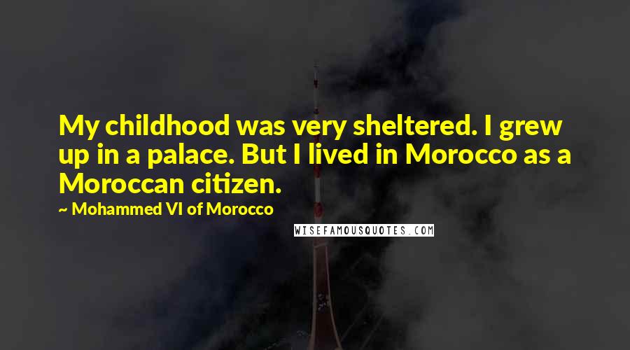 Mohammed VI Of Morocco Quotes: My childhood was very sheltered. I grew up in a palace. But I lived in Morocco as a Moroccan citizen.