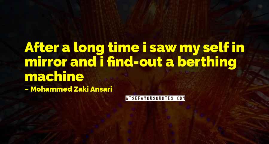 Mohammed Zaki Ansari Quotes: After a long time i saw my self in mirror and i find-out a berthing machine