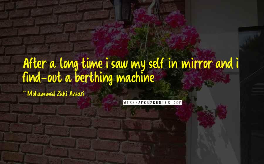 Mohammed Zaki Ansari Quotes: After a long time i saw my self in mirror and i find-out a berthing machine