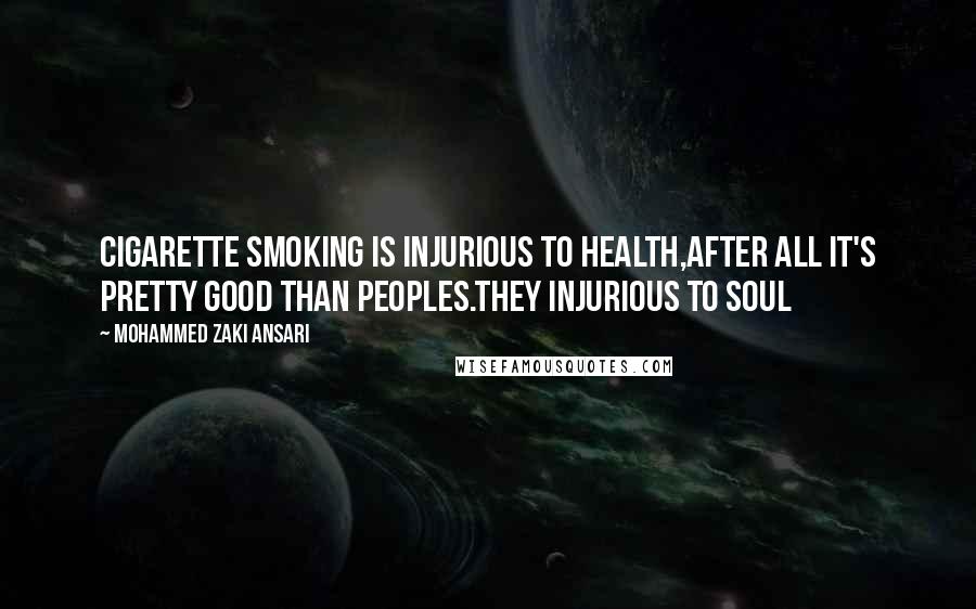 Mohammed Zaki Ansari Quotes: Cigarette smoking is injurious to health,After all it's pretty good than peoples.They injurious to Soul