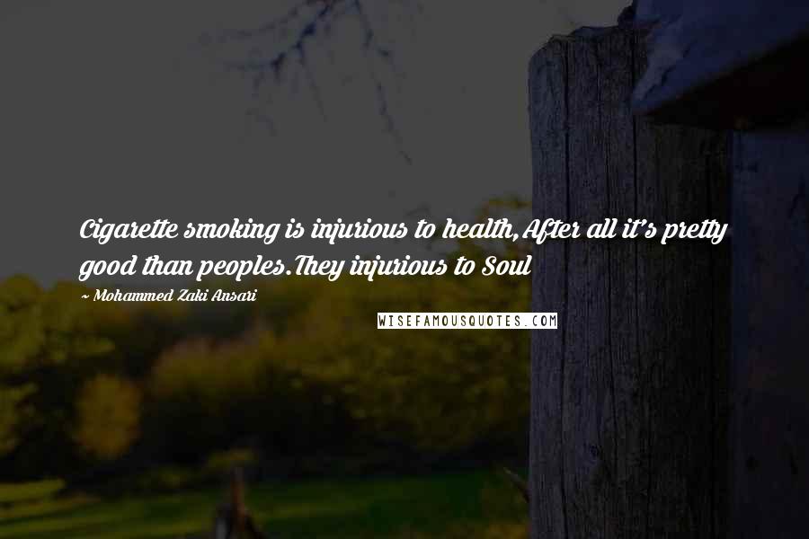 Mohammed Zaki Ansari Quotes: Cigarette smoking is injurious to health,After all it's pretty good than peoples.They injurious to Soul