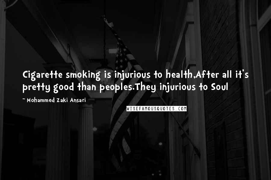 Mohammed Zaki Ansari Quotes: Cigarette smoking is injurious to health,After all it's pretty good than peoples.They injurious to Soul