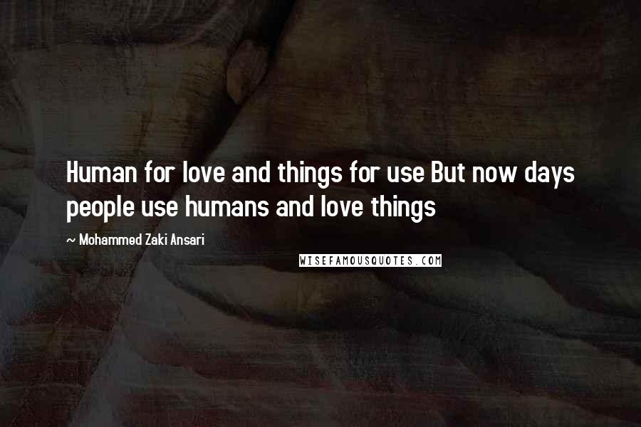 Mohammed Zaki Ansari Quotes: Human for love and things for use But now days people use humans and love things
