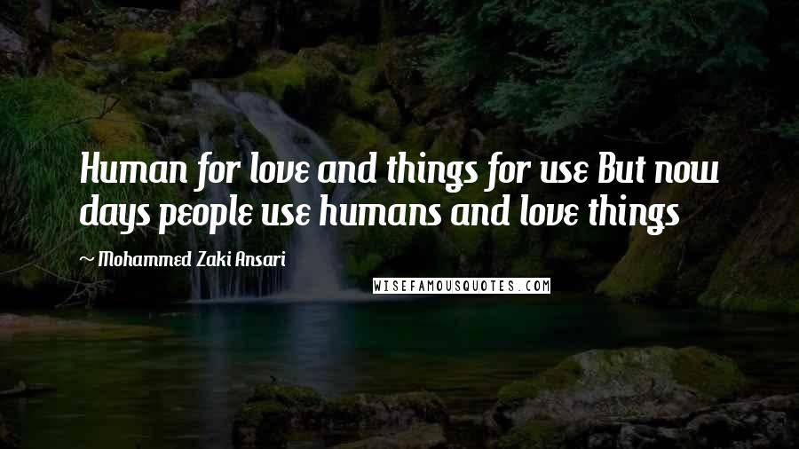 Mohammed Zaki Ansari Quotes: Human for love and things for use But now days people use humans and love things