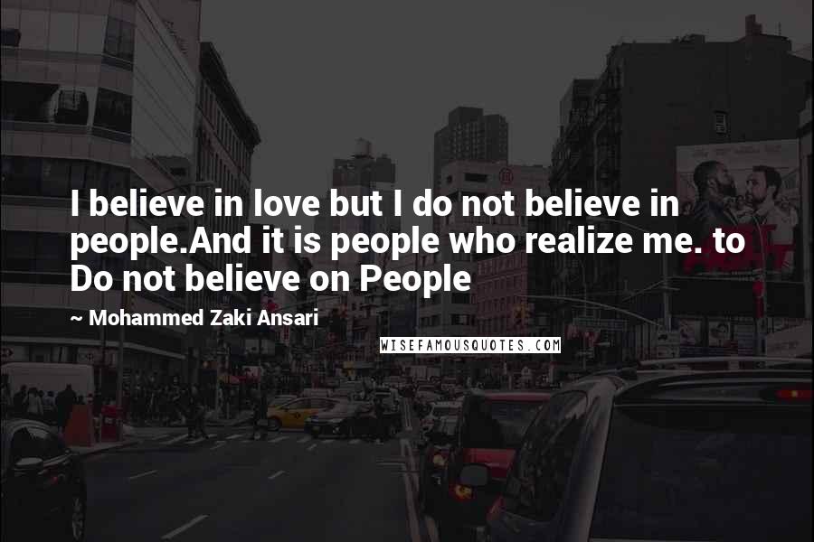 Mohammed Zaki Ansari Quotes: I believe in love but I do not believe in people.And it is people who realize me. to Do not believe on People
