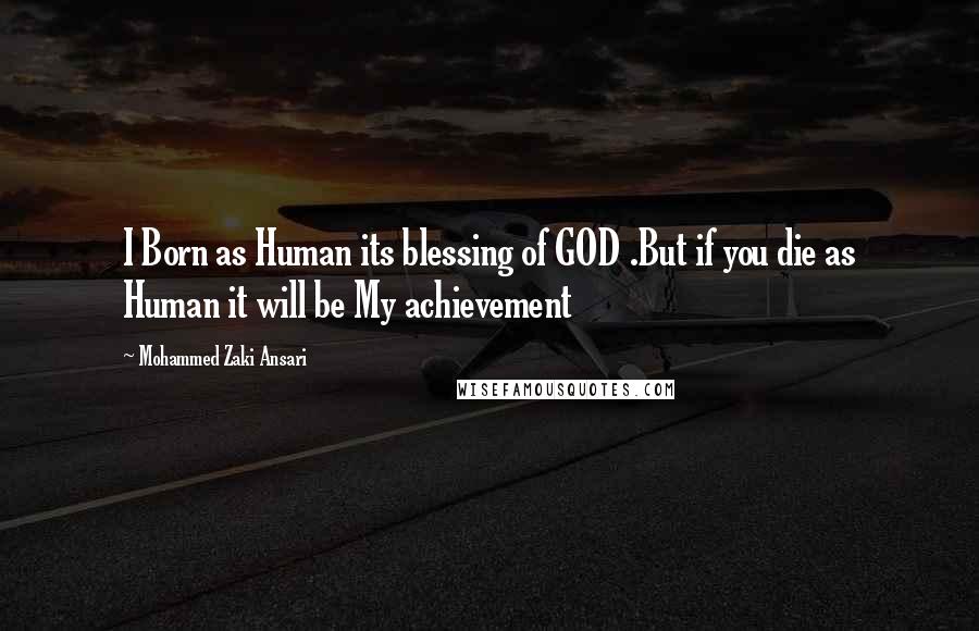 Mohammed Zaki Ansari Quotes: I Born as Human its blessing of GOD .But if you die as Human it will be My achievement