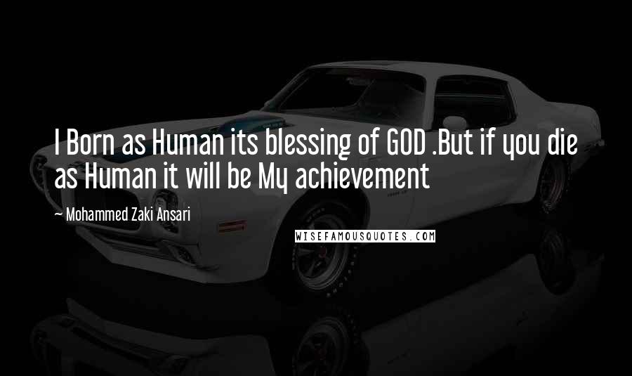 Mohammed Zaki Ansari Quotes: I Born as Human its blessing of GOD .But if you die as Human it will be My achievement