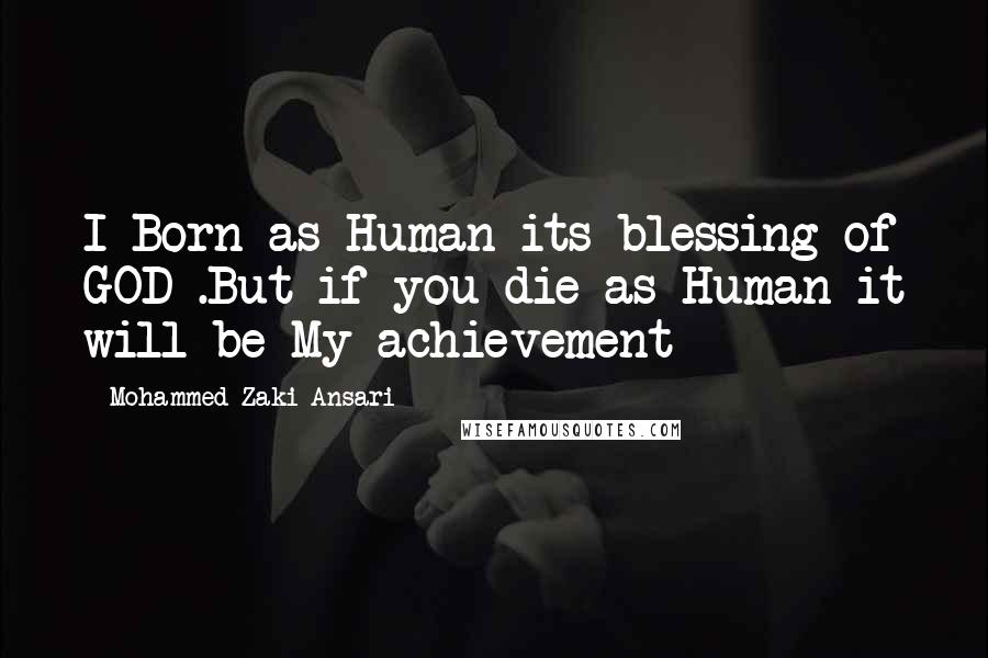 Mohammed Zaki Ansari Quotes: I Born as Human its blessing of GOD .But if you die as Human it will be My achievement