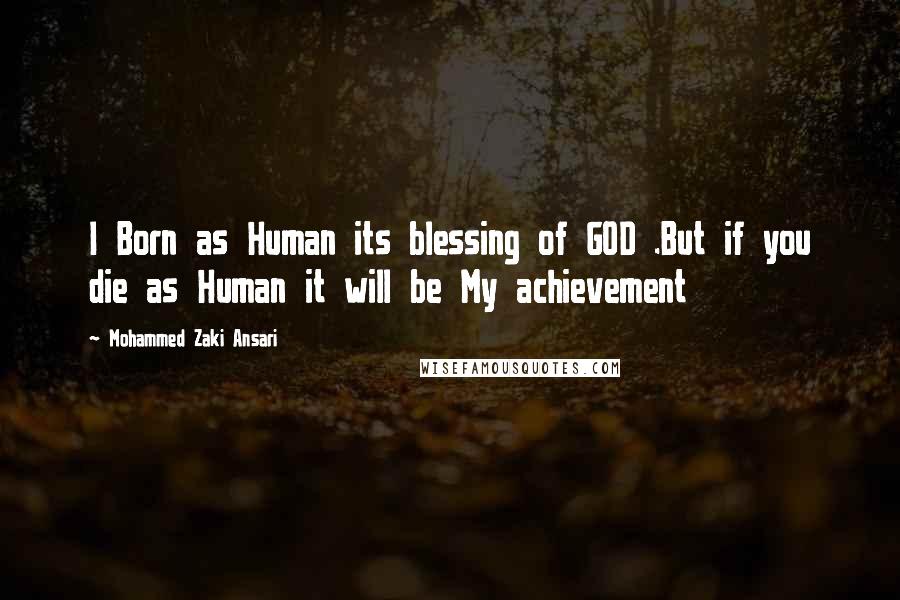 Mohammed Zaki Ansari Quotes: I Born as Human its blessing of GOD .But if you die as Human it will be My achievement