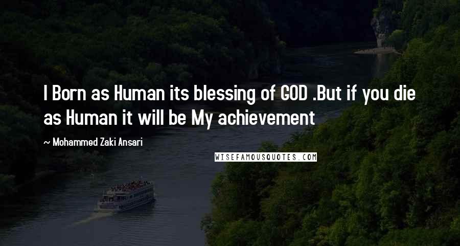 Mohammed Zaki Ansari Quotes: I Born as Human its blessing of GOD .But if you die as Human it will be My achievement