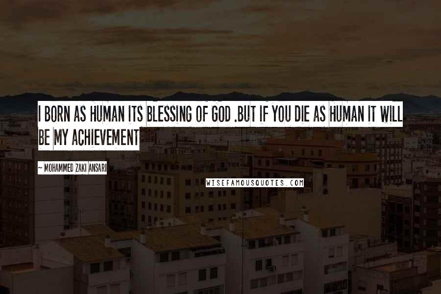Mohammed Zaki Ansari Quotes: I Born as Human its blessing of GOD .But if you die as Human it will be My achievement