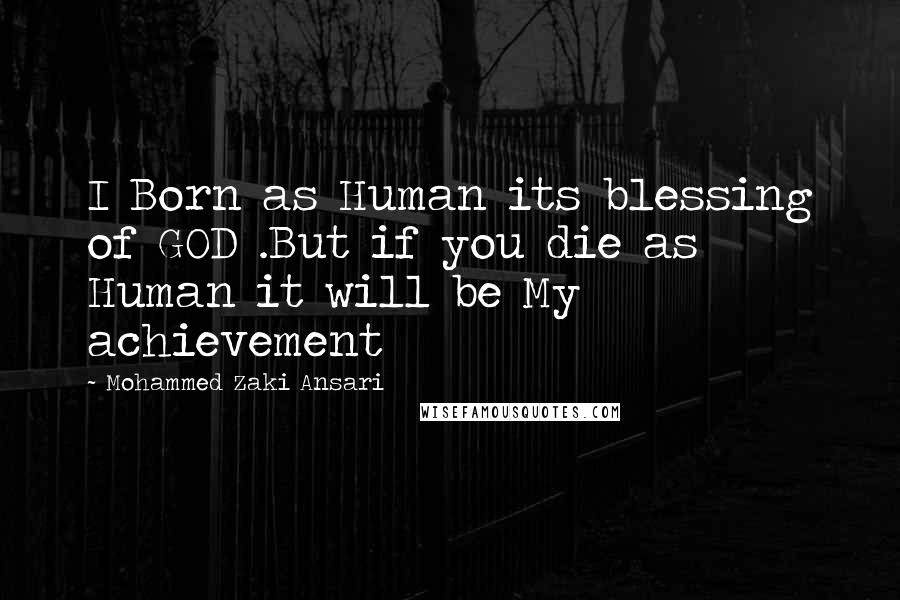 Mohammed Zaki Ansari Quotes: I Born as Human its blessing of GOD .But if you die as Human it will be My achievement