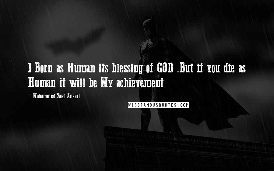 Mohammed Zaki Ansari Quotes: I Born as Human its blessing of GOD .But if you die as Human it will be My achievement