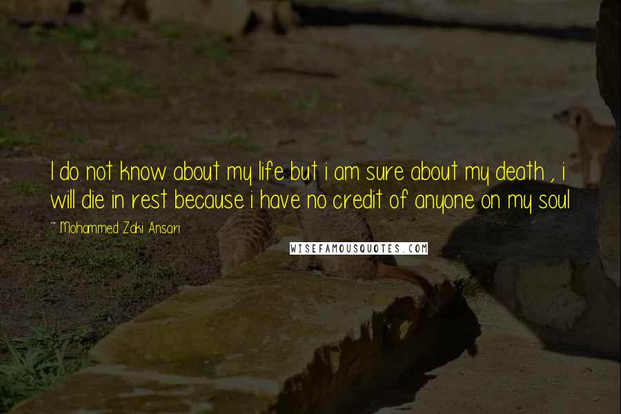 Mohammed Zaki Ansari Quotes: I do not know about my life but i am sure about my death , i will die in rest because i have no credit of anyone on my soul