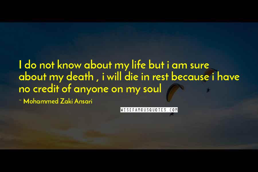 Mohammed Zaki Ansari Quotes: I do not know about my life but i am sure about my death , i will die in rest because i have no credit of anyone on my soul