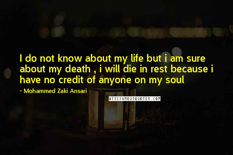 Mohammed Zaki Ansari Quotes: I do not know about my life but i am sure about my death , i will die in rest because i have no credit of anyone on my soul