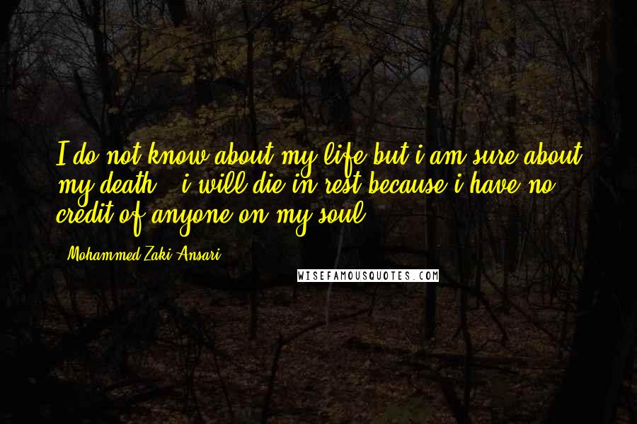 Mohammed Zaki Ansari Quotes: I do not know about my life but i am sure about my death , i will die in rest because i have no credit of anyone on my soul