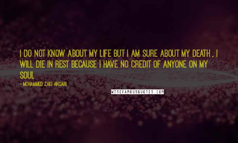 Mohammed Zaki Ansari Quotes: I do not know about my life but i am sure about my death , i will die in rest because i have no credit of anyone on my soul