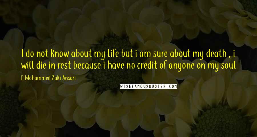 Mohammed Zaki Ansari Quotes: I do not know about my life but i am sure about my death , i will die in rest because i have no credit of anyone on my soul