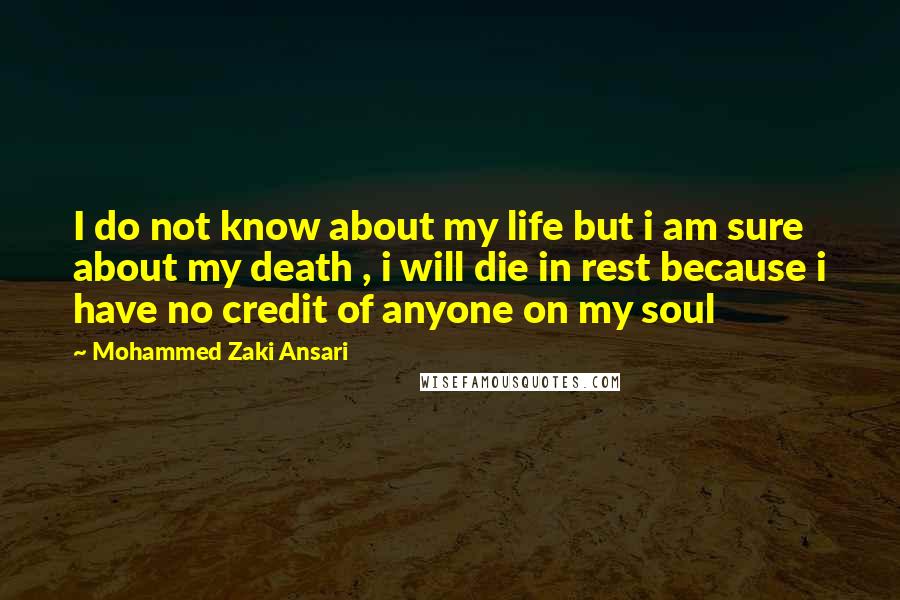 Mohammed Zaki Ansari Quotes: I do not know about my life but i am sure about my death , i will die in rest because i have no credit of anyone on my soul