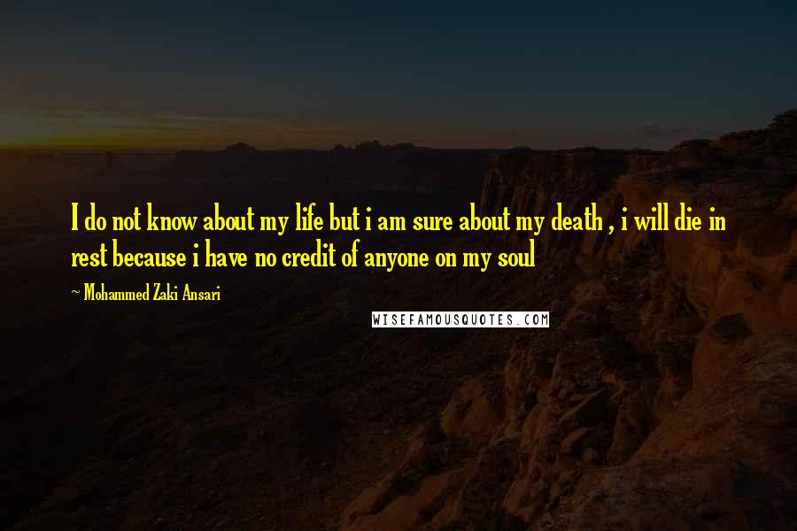 Mohammed Zaki Ansari Quotes: I do not know about my life but i am sure about my death , i will die in rest because i have no credit of anyone on my soul