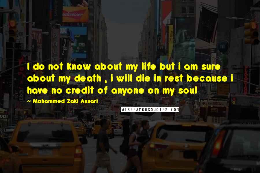 Mohammed Zaki Ansari Quotes: I do not know about my life but i am sure about my death , i will die in rest because i have no credit of anyone on my soul