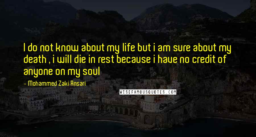 Mohammed Zaki Ansari Quotes: I do not know about my life but i am sure about my death , i will die in rest because i have no credit of anyone on my soul