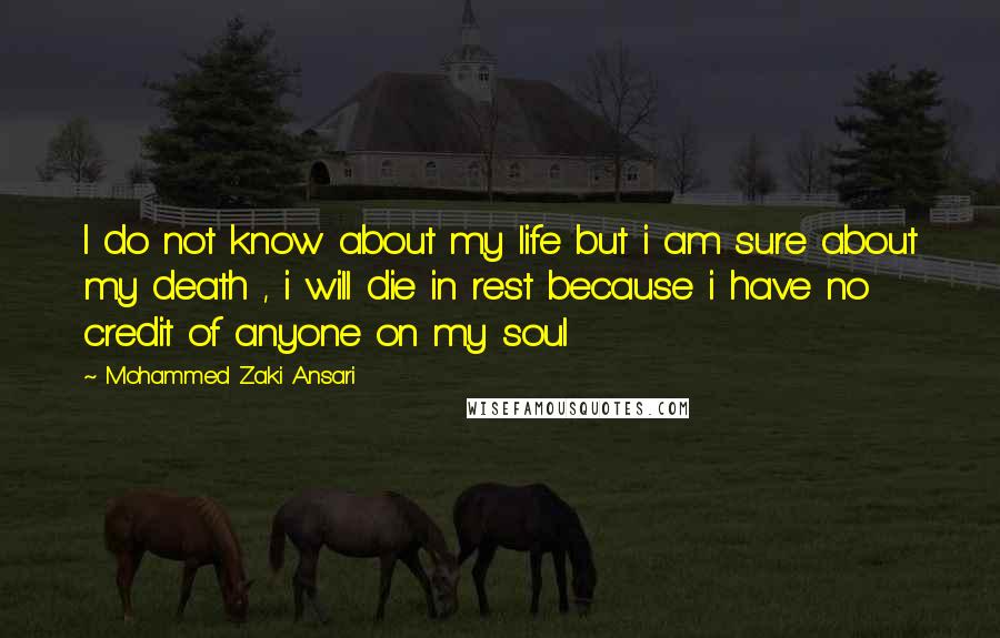 Mohammed Zaki Ansari Quotes: I do not know about my life but i am sure about my death , i will die in rest because i have no credit of anyone on my soul