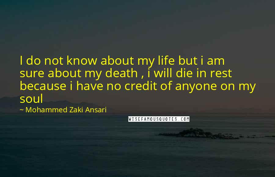 Mohammed Zaki Ansari Quotes: I do not know about my life but i am sure about my death , i will die in rest because i have no credit of anyone on my soul