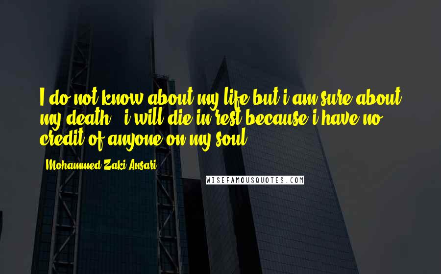 Mohammed Zaki Ansari Quotes: I do not know about my life but i am sure about my death , i will die in rest because i have no credit of anyone on my soul