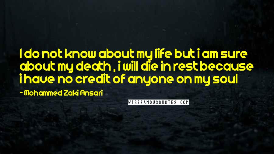 Mohammed Zaki Ansari Quotes: I do not know about my life but i am sure about my death , i will die in rest because i have no credit of anyone on my soul