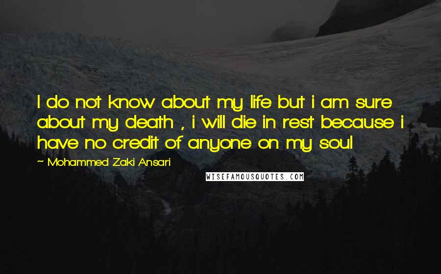 Mohammed Zaki Ansari Quotes: I do not know about my life but i am sure about my death , i will die in rest because i have no credit of anyone on my soul